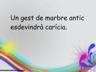 Un gest de marbre antic
esdevindrà carícia.
 