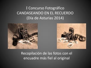 I Concurso Fotográfico 
CANDASEANDO EN EL RECUERDO 
(Día de Asturias 2014) 
Recopilación de las fotos con el 
encuadre más fiel al original 
 