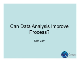 Can Data Analysis Improve
Process?
Sam Carr
 