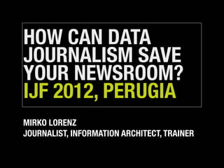 HOW CAN DATA
JOURNALISM SAVE
YOUR NEWSROOM?
IJF 2012, PERUGIA
MIRKO LORENZ
JOURNALIST, INFORMATION ARCHITECT, TRAINER
 