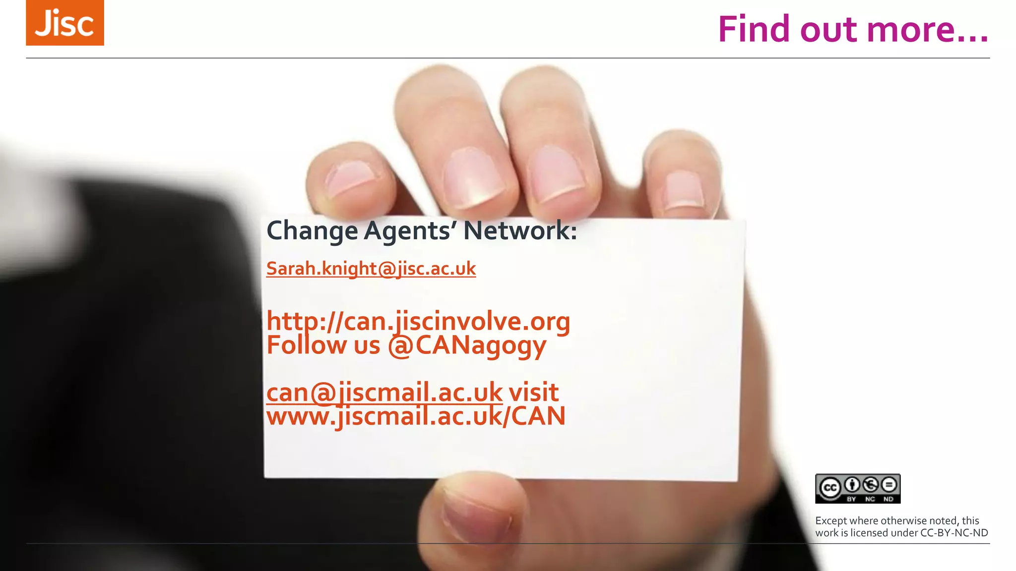 Find out more…
Change Agents’ Network:
Sarah.knight@jisc.ac.uk
http://can.jiscinvolve.org
Follow us @CANagogy
can@jiscmail.ac.uk visit
www.jiscmail.ac.uk/CAN
Except where otherwise noted, this
work is licensed under CC-BY-NC-ND
 