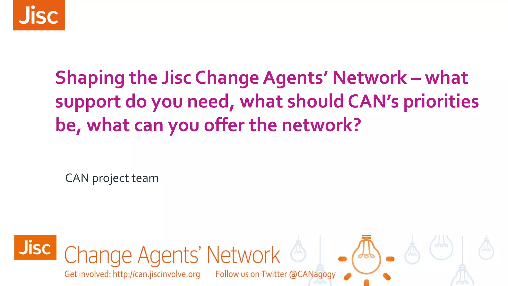 Shaping the Jisc Change Agents’ Network – what
support do you need, what should CAN’s priorities
be, what can you offer the network?
CAN project team
 