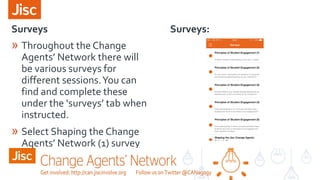 Surveys Surveys:
» Throughout the Change
Agents’ Network there will
be various surveys for
different sessions.You can
find and complete these
under the ‘surveys’ tab when
instructed.
» Select Shaping the Change
Agents’ Network (1) survey
 