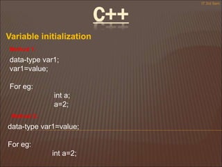 Variable initialization
data-type var1;
var1=value;
For eg:
int a;
a=2;
Method 1:
Method 2:
data-type var1=value;
For eg:
int a=2;
IT 3rd Sem
C++
 