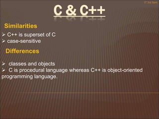 C & C++
 C++ is superset of C
 case-sensitive
Similarities
Differences
 classes and objects
 C is procedural language whereas C++ is object-oriented
programming language.
IT 3rd Sem
 