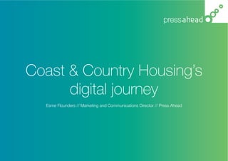 Coast & Country Housing’s 
digital journey 
Esme Flounders // Marketing and Communications Director // Press Ahead  