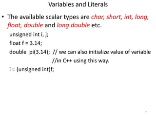 Variables and Literals
• The available scalar types are char, short, int, long,
float, double and long double etc.
unsigne...