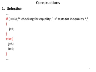 Constructions
1. Selection
...
if (i==3) /* checking for equality; `!=' tests for inequality */
{
j=4;
}
else{
j=5;
k=6;
}...