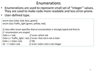 Enumerations
• Enumerations are used to represent small set of “integer” values.
They are used to make code more readable ...