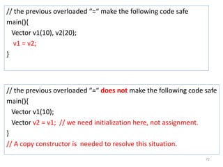 // the previous overloaded “=“ make the following code safe
main(){
Vector v1(10), v2(20);
v1 = v2;
}
72
// the previous o...