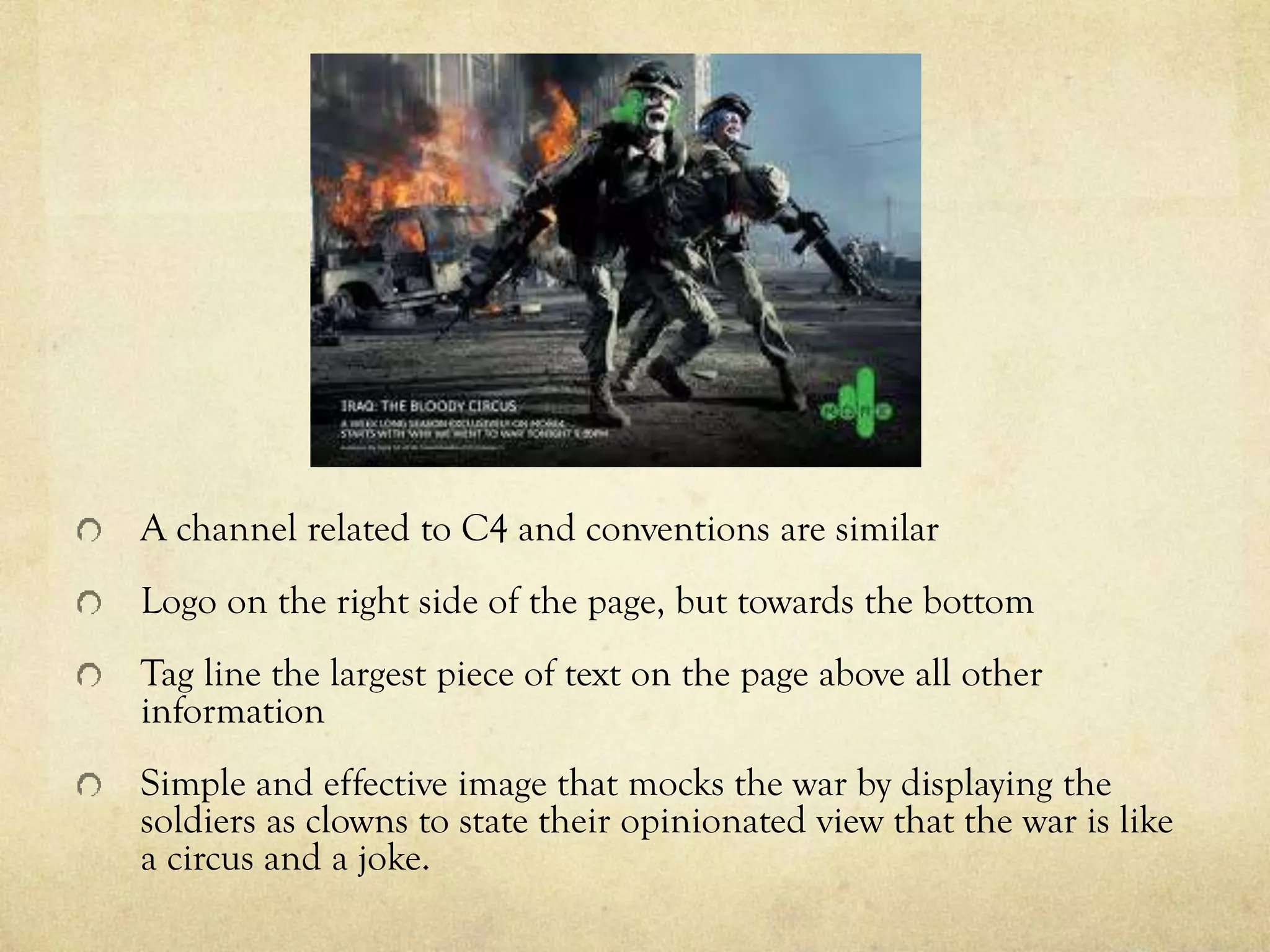 A channel related to C4 and conventions are similar
Logo on the right side of the page, but towards the bottom
Tag line the largest piece of text on the page above all other
information
Simple and effective image that mocks the war by displaying the
soldiers as clowns to state their opinionated view that the war is like
a circus and a joke.
 