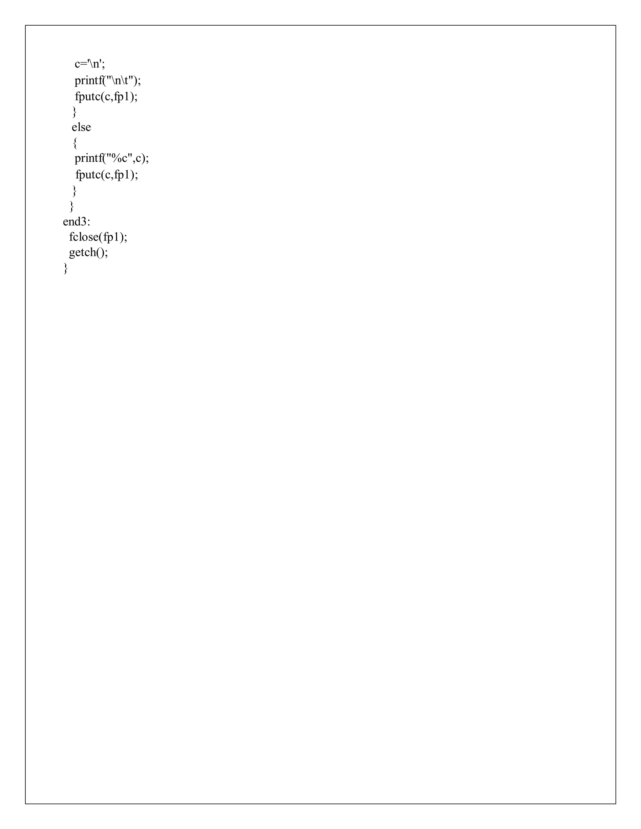 c='n';
printf("nt");
fputc(c,fp1);
}
else
{
printf("%c",c);
fputc(c,fp1);
}
}
end3:
fclose(fp1);
getch();
}
 