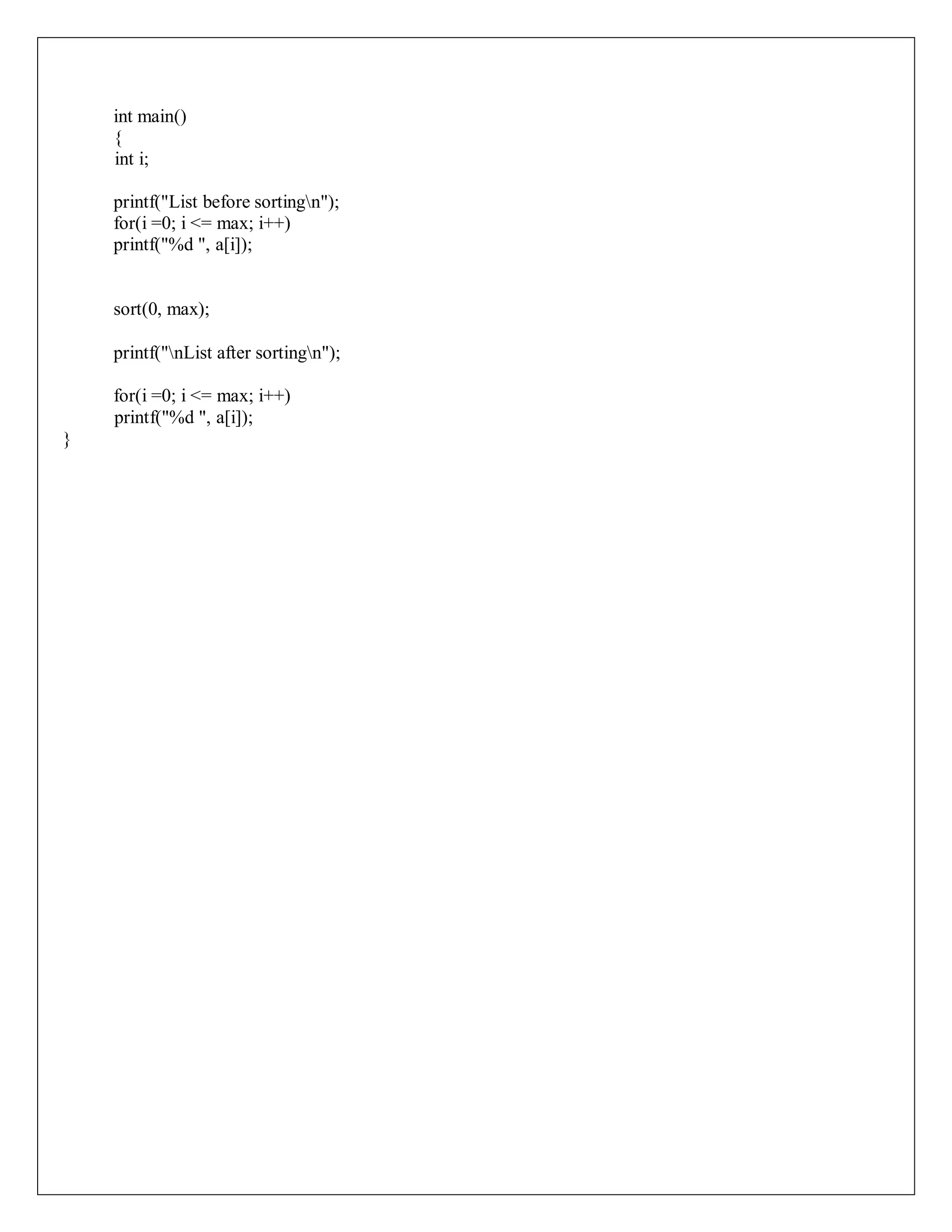 int main()
{
int i;
printf("List before sortingn");
for(i =0; i <= max; i++)
printf("%d ", a[i]);
sort(0, max);
printf("nList after sortingn");
for(i =0; i <= max; i++)
printf("%d ", a[i]);
}
 