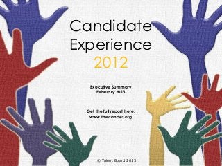 Candidate
Experience
   2012
   Executive Summary
     February 2013



  Get the full report here:
   www.thecandes.org




       © Talent Board 2013
 