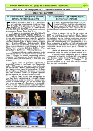11
     Boletim Informativo do Grupo de Estudos Espírita “Leon Denis”                                      Página 11

           ANO III N° 15 Mongaguá-SP -               Janeiro / Fevereiro de 2012
                                        EVENTOS ESPÍRITA
 14º ENCONTRO PARA ESTUDO DA DOUTRNA                     25º ENCONTRO DA USE INTERMUNICIPAL
       ESPÍRITA-POÇOS DE CALDAS-MG                              DE ITANHAÉM E PERUIBE




E                                                      N
      stivemos durante os dias 25 e 27 de novem-                 o dia 03 de dezembro reuniram-se, a par-
      bro na linda e aconchegante cidade de Poços                tir das 14h30min, no Centro Espírita Pou-
      de Caldas-MG, participando (J. Rivera e D.                 so de Luz, em Peruíbe, dirigentes e partici-
      Barreto) do 14º ENCONTRO PARA ESTU-                        pantes em geral de Casas Espíritas das re-
DO DA CIÊNCIA ESPÍRITA, que, ainda neste ano           feridas cidades integrantes das regionais supracita-
aconteceu no Espaço Cultural da Urca.                  das.
        O evento, promovido pela SOCIEDADE                     Como é sabido, foi em 31 de março de
DE ESTUDOS ESPÍRITAS ALLAN KARDEC con-                 2007, por iniciativa do companheiro Sávio Palazzo,
tou com a apresentação de diversas palestras so-       então Diretor de Doutrina da USE- Intermunicipal
bre variados temas espíritas a cargo dos exposito-     de Itanhaém, que se realizou o primeiro encontro
res participantes que, neste ano foram: Adenáuer       inter-regional, objetivando discutir assuntos doutri-
Novaes – Alamar Régis – Allan Vilches – Clayton        nários de interesse geral, fato que possibilitou o a-
Levy – Divaldinho Mattos – Djalma Argollo – Elidia     fluxo costumeiro e assíduo de representantes das
Levy – Francisco do Espírito Santo neto – Izaias       casas espíritas, motivados em examinar, pormenori-
Claro –– José Medrado – Leila Mendes da Rocha –        zadamente, temas importantes para a difusão do
Marina Ferri – Severino Celestino da Silva – Wan-      espiritismo.
derley Soares de Oliveira – Wladimyr Sanches.                  Nesse 25º Encontro foram avaliados os as-
        Havia conteúdo para todos os gostos e não      suntos que foram discutidos durante o ano de 2011.
somente aquilo que uns acham certo e outros, er-
rado. O número do público participante atingiu a               É através desses encontros que se viabiliza
marca de 1500 pessoas que ficaram satisfeitas com      conhecerem as diversas atividades dos centros espí-
o evento,razão pela qual cresce, a cada ano esse       ritas da nossa região, desde Mongaguá até Pedro de
                                                       Toledo,e       como      atuam,      trazendo,      as-
número.                                                sim,oportunidade em se reunir informações que po-
        Alguns temas de palestras: Espiritismo e       dem ser úteis entre todos.
iluminação interior – Depressão, cura e espirituali-
dade – Diferenças de espíritos e suas influências
em nossas vidas – Família, reencarnação e progres-
so – Jesus, modelo e guia da humanidade – O espe-
lho a quebrar... o despertar de nossas consciências
para uma existência cristã – Os dragões: a psicolo-
gia das organizações no astral – entre outros.
        Houve, ainda, oficinas com os seguintes te-
mas: Psicologia, mediunidade e obsessão – Faxina
Mental: livrando-se do lixo interno – Stress: desar-
mando a bomba relógio – O fim do mundo: algo                       25º ENCONTRO  USE INTERMUNICIPAL
para temer ou alegrar? – Estudando o Nosso Lar.                           IITANHAÉM/PERUIBE
A Vida Futura – Como realizar o atendimento fra-
terno – Como as pessoas escolhem seus destinos?
– entre outros.




                                                                  25º ENCONTRO  USE INTERMUNICIPAL
                                                                         IITANHAÉM/PERUIBE



DJALMA, ALAMAR e JOSÉ APARECIDO       JOSÉ MEDRADO




                                                                   25º ENCONTRO USE INTERMUNICIPAL
                                                                         IITANHAÉM/PERUIBE
JOSÉ R. CHAVES E SEVERINO CELESTINO   ISAIS CLARO
 