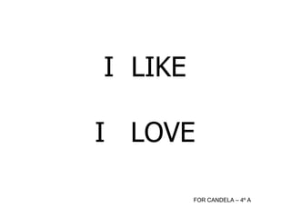 I LIKE
I LOVE
FOR CANDELA – 4º A
 