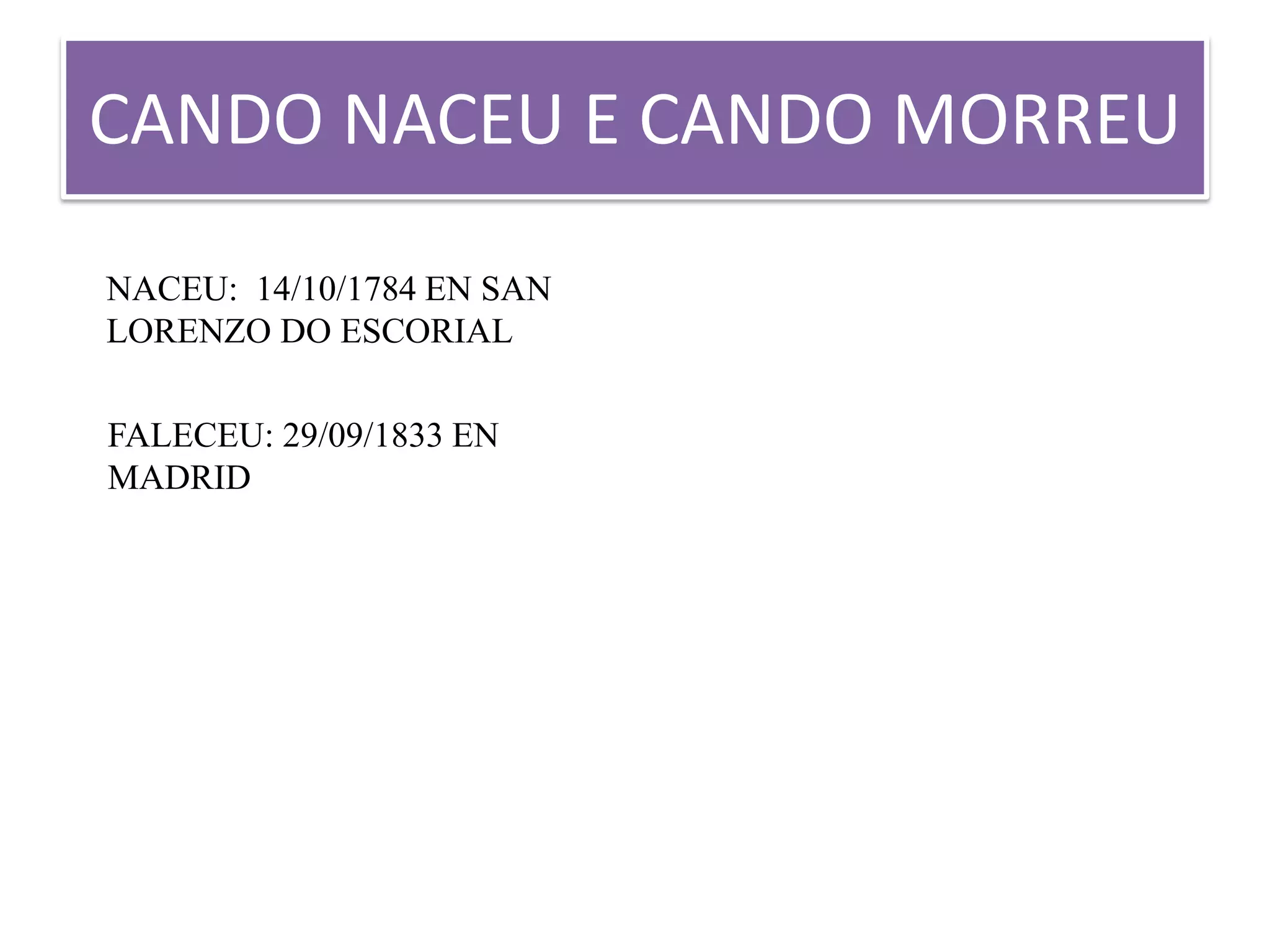 CANDO NACEU E CANDO MORREU
NACEU: 14/10/1784 EN SAN
LORENZO DO ESCORIAL
FALECEU: 29/09/1833 EN
MADRID