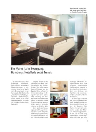Minimalistisch-sinnlich: Das
                                                                 Side ist das erste Fünf-Ster-
                                                                 ne-Haus der Seaside-Gruppe.




Ein Markt ist in Bewegung.
Hamburgs Hotellerie setzt Trends

   Es tut sich was auf dem         Jüngstes Beispiel ist das     angesagte Mailänder De-
Hamburger       Hotelmarkt.     Side Hotel, das erste Fünf-      signer Matteo Thun. Keine
Neue Häuser, beispielhafte      Sterne-Hotel der Seaside-        zeitgeistig vordergründige
Modernisierungen – nir-         Gruppe. Von außen ziehen         Formensprache hauchte er
gendwo sonst ist der Markt      Natursteinfassade und viel       dem Hotelprojekt ein, son-
so in Bewegung wie in der       Glas die Blicke auf sich. Im     dern eine Synthese von
Hansestadt. Ob „Gastwerk“,      Inneren überwältigt ein De-      HighTech und energiespa-
„Inter-Continental“ oder „Si-   sign mit fast schon japani-      render, umweltfreundlicher
de Hotel“ - die Innenarchi-     scher Anmutung. Das mini-        Haustechnik.
tekten setzen in all diesen     malistisch-sinnliche Konzept        Ob großzügige Suiten, die
bemerkenswerten Häusern         spricht die moderne urbane       Bar „Fusion“ oder Beauty-Be-
auf Produkte aus dem Hause      Generation an, die Bequem-       reich: Als Meilensteine mo-
Baulmann.                       lichkeit sucht - verbunden       derner Hotelarchitektur set-
                                mit einer persönlichen Note.     zen sie Zeichen. Vom
                                   „Licht spielt eine heraus-    Aschen- bis zum Zahnputz-
                                ragende Rolle“, sagt Innen-      becher werden die Möbel-
                                architektin Karola Gröger. Für   und Dekorationsgegenstän-
                                die Firmengruppe Theo Ger-       de des Side in einem Shop
                                lach koordiniert sie die Pla-    interessierten Gästen ange-
                                ner. Einer von ihnen ist der     boten. Auch die von Baul-

                                                                                                 3
 