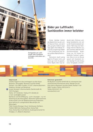 Bäder per Luftfracht:
                                                               Sanitärzellen immer beliebter


                                                                   Immer häufiger kommt          deutet Lärm, Schmutz und-
                                                               das Badezimmer aus der Luft.      lange Ausfallzeiten, die sich
                                                               Es hängt am Kran, und wenn        zu den Investitionskosten ad-
                                                               alles gut geht, fließt ein paar   dieren. Fällt etwa eine Hote-
                                                               Tage später schon Wasser. In-     letage mehrere Wochen aus,
                                                               dustriell vorgefertigte Bäder     dann kommen selbst bei einer
                                                               – eine Entwicklung, die im-       durchschnittlichen Ausla-
                               Fertigzellen per Luft-          mer größere Marktanteile er-      stung von 50 Prozent er-
                               fracht: Alle vertikalen
                                                               obert.                            kleckliche Summen zusam-
                               Leitungen sind schon vor-
                               bereitet.                           Renovieren macht wenig        men. Dies ist mit ein Grund,
                                                               Spaß. Im Privaten nicht, und      warum sich Investoren im-
                                                               schon gar nicht im gewerb-        mer häufiger für den Einbau
                                                               lichen Objekt. Denn das be-       eines Fertigbades entschei-




Impressum                                                      Interesse geweckt?
Candela magazine ist das Lichtmagazin aus dem Hause            Die Baulmann Leuchten GmbH hält für interessierte Leser
Baulmann. Herausgeber: Baulmann Leuchten GmbH,                 weiterführende Informationen bereit. Wenden Sie sich
Postfach 1154, 59831 Sundern. V.i.S.d.P.: Johannes Baulmann.   bitte direkt an Baulmann Leuchten GmbH, Postfach 1154
Redaktion, Konzept und Gestaltung:                             59831 Sundern, Telefon 02933.847.0
id pool, Konzepte in Kommunikation, Daimlerstraße 40,          Telefax 02933.847.100
70372 Stuttgart.                                               www.baulmann.com
Telefon 0711.954645.0 Telefax 0711.954645.44
e-mail: candela@id-pool.de
Nachdruck und Vervielfältigung – auch in Auszügen – nur mit
Genehmigung des Herausgebers. Namentlich gekennzeichnete
Artikel müssen nicht der Redaktionsmeinung entsprechen.
Keine Haftung für unangeforderte Manuskripte und
Bildvorlagen.
©2001 Sundern/Stuttgart. Druck: Schefenacker Ostfildern.
Titelbild: SIDE Hotel, Hamburg (Foto: Andrea Flak)
Fotos: Andrea Flak, Arnulf Hettrich, Studiengemeinschaft für
Fertigbau e. V., Bildarchiv Baulmann




14
 