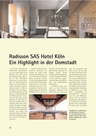 Radisson SAS Hotel Köln
Ein Highlight in der Domstadt
   Sie kennen das? Manche          TamTam nehmen der kon-       Schweres. Sie schweben fast,    auch die Innenstadt liegt
Hotelzimmer unterscheiden       struktiven Architektur ihre     baumeln sanft, durch die Luft   quasi vor der Tür. Die Lage
sich nur in der Frage, ob die   Strenge und setzen einen        bewegt. Drunter heitere         des neuen Vier-Sterne-Hau-
Nasszelle links oder rechts     wohltuenden Gegenpart. So       Stimmung. Die Bar paparazzi!    ses könnte besser kaum sein.
des Eingangs liegt. Oder in     und nicht anders muss dieser    - Sehen und gesehen werden;     Neben 277 eleganten Com-
der Art des Kofferbocks.        Raum beleuchtet werden,         an einer modernen, langge-      fort-Zimmern bietet das Ra-
Schön, dass es auch anders      schießt es dem Gast plötzlich   streckten Elypse sitzen Mana-   disson SAS Hotel 108 Busi-
geht. Ein bemerkenswertes       durch den Kopf. Dieses groß-    gerin und Geschäftsleute        ness-Class Zimmer und acht
Hotel mit einer atemberau-      zügige Atrium, einer Kathe-     beim Martini.                   Suiten. Alle Zimmer verfügen
benden Architektur ging in      drale gleich, braucht ein Ge-      Sie haben es nicht weit,     über Kaffee- und Teezuberei-
diesem Frühjahr in Köln an      gengewicht. Trotz ihrer groß-   wenn sie ihren Terminen         tungsmöglichkeit, Hosenbüg-
den Markt. Das neue Radis-      zügigen Dimension haben die     nachjagen: KölnArena und        ler, Bügeleisen und –brett,
son SAS positioniert sich als   Pendelleuchten so gar nichts    Messe sind nicht weit, und      Safe in Laptopgröße mit
Tagungs- und Businesshotel                                                                      Stromanschluss - natürlich
und bleibt jedem in Erinne-                                                                     auch Fax- und Modeman-
rung, der die Lobby einmal                                                                      schluss. Und eine perfekte
betreten hat. Mit Stoff be-                                                                     Lichtplanung. Alle dekorati-
spannte Pendelleuchten an                                                                       ven Leuchten hat Baulmann
der Decke bilden einen wohl-                                                                    geliefert. Genau nachgezählt
tuenden Kontrast zur harten                                                                     hat keiner, aber es dürften
Fassade aus Glas und Stahl.
Sie stammen von Baulmann
                                                                                                Ausgefallene Lichtlösung
Leuchten und tragen den
                                                                                                im Restaurant Pronto!:
treffenden Namen TamTam.                                                                        Ein hinterleuchteter Bal-
Mit ihrem großzügigen Volu-                                                                     dachin zaubert über dem
men erinnern sie an Busch-                                                                      Buffet mediterrane Licht-
trommeln.                                                                                       stimmung.




12
 