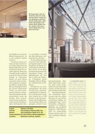 Ob Gastzimmer oder öf-
                                 fentlicher Bereich: hoch-
                                 wertige Hölzer sorgen für
                                 eine gediegene und doch
                                 frische Atmosphäre. Bele-
                                 bende Spannungen ent-
                                 stehen durch dunkle Far-
                                 ben, helles Licht sowie
                                 weiche Materialien und
                                 klare Konturen.




fast 30 000 sein. Von kleinen    nit und Kalkstein vermittelt
Decken-Einbauleuchten bis        das Bistro-Restaurant süd-
zu den erwähnten TamTam          ländisches Flair am Rhein.
im Atrium.                          Für die wohltuende Erho-
   Freunde der frischen, me-     lung nach einem geschäfti-
diterranen Küche kommen in       gen Tag oder einfach nur zum
den beiden Restaurants des       Entspannen und Relaxen bie-
Radisson SAS Hotels auf ihre     tet das Radisson SAS Hotel in
kulinarischen Kosten. Im stil-   Köln exklusiv für die Gäste
vollen paparazzi Restaurant      des Hauses das Vitarium, den
mit angrenzender lounge bar      hauseigenen Fitness- und
erwartet den Gast eine feine     Wellnessbereich. Auf rund
Auswahl an italienischen         350 m2 stehen hier modern-
Speisen, die puren Genuss        ste Fitnessgeräte Sauna,
versprechen sowie ein exqui-     Dampfbad, Solarium, Massa-      Tagungsatmosphäre. Bele-            A remarkable hotel with
sites Angebot an erstklassi-     ge- und Ruheräume zur Ver-      bende Spannungen entste-        breath-taking architecture
gen Weinen und Spirituosen.      fügung.                         hen durch dunkle Farben,        came on the market in spring
Wenn es schnell gehen soll ist      Eine Welt für sich ist der   helles Licht sowie weiche Ma-   of this year in Cologne. The
das „Pronto! mediterranean       Tagungsbereich des Hotels       terialien und klare Konturen.   new Radisson SAS positions
kitchen“, mit einem umfan-       mit seiner Seen- und Terras-    Zehn mehrfach kombinierba-      itself as a conference and bu-
greichen Buffet an kulinari-     senlandschaft mit Kapazitä-     re     Veranstaltungsräume-     siness hotel and sticks in the
schen Spezialitäten des Mit-     ten bis 340 Personen und als    vom funktionellen Konfe-        memory of everyone who en-
telmeerraumes, genau das         Event Location bis zu 1200      renzraum über den elitären      ters its lobby. Swaying lights
Richtige. Durch authenti-        Personen. In den Konferenz-     Boardroom bis zum dreifach      covered with fabric swing
sches Interieur aus Naturma-     räumen schaffen Materialien,    unterteilbaren Ballsaal mit     from the ceiling and consti-
terialien wie bunten Glasmo-     wie hochwertige Hölzer, eine    großzügigem Foyer- stehen       tute an agreeable contrast to
saiken, Bambusparkett, Gra-      gediegene und doch frische      für Business- und Festveran-    the hard façade of glass and
                                                                 staltungen zur Verfügung.       steel. They come from Baul-
                                                                 Modernste Tagungstechnik,       mann Lighting and go under
Projekt          Radisson SAS Köln
                                                                 Tageslicht in allen Räumen      the apt name of TamTam. Be-
Kontakt          Info.Cologne@RadissonSAS.com
                                                                 sowie ein professioneller       cause it is not only their size
Bauherr          Infra Immobilien GmbH & Co. KG
                                                                 Rundum-Service sorgen für       that is reminiscent of jungle
Innenarchitektur k/h Klein/Haller, Mönchengladbach
                                                                 einen vollendeten Tagungs-      drums.
Leuchten         Baulmann Leuchten, Sundern
                                                                 verlauf!




                                                                                                                           13
 