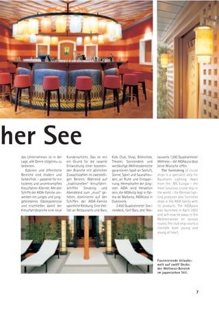 her See
 das Unternehmen ist in der        Kundenschicht. Das ist mit        Kids Club, Shop, Bibliothek,       taurants 1200 Quadratmeter
 Lage, alle Genre stilgetreu zu    ein Grund für die rasante         Theater, Sonnendeck und            Wellness – die AIDAaura lässt
 bedienen.                         Entwicklung einer boomen-         weitläufige Wellnessbereiche       keine Wünsche offen.
    Kabinen und öffentliche        den Branche mit jährlichen        garantieren Spaß an Seeluft,           The furnishing of cruise
 Bereiche sind modern und          Zuwachszahlen im zweistelli-      Sonne, Sport und Saunafreu-        ships is a specialist area for
 farbenfroh – passend für ein      gen Bereich. Während auf          den, an Ruhe und Entspan-          Baulmann Lighting. Apart
 lockeres und unverkrampftes       „traditionellen“ Kreuzfahrt-      nung. Heimathafen der jüng-        from the MS Europa – the
 Kreuzfahrer-Klientel. Alle drei   schiffen     Smoking      und     sten AIDA wird Heraklion           most luxurious cruise ship in
 Schiffe der AIDA-Familie um-      Abendkleid zum „must“ ge-         sein, die AIDAvita liegt in Pal-   the world – the German ligh-
 werben ein junges und jung-       hören, dominieren auf den         ma de Mallorca, AIDAcara in        ting producer also furnishes
 gebliebenes Gästepotenzial        Schiffen der AIDA-Familie         Dubrovnik.                         ships in the AIDA family with
 und erschließen damit der         sportliche Kleidung. Eine Viel-      3 450 Quadratmeter Son-         its products. The AIDAaura
 Kreuzfahrtbranche eine neue       falt an Restaurants und Bars,     nendeck, fünf Bars, drei Res-      was launched in April 2003
                                                                                                        and will now be away in the
                                                                                                        Mediterranean on various
                                                                                                        routes. The club ship courts a
                                                                                                        clientele both young and
                                                                                                        young at heart.




                                                                                                        Faszinierende Urlaubs-
                                                                                                        welt auf zwölf Decks:
                                                                                                        der Wellness-Bereich
                                                                                                        im japanischen Stil.




                                                                                                                                    7
 