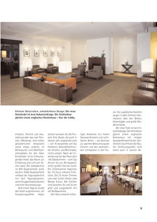 Ehrliche Materialien, schnörkelloses Design: Der neue                                          ren. Für zusätzlichen Komfort
Hoteltrakt ist kein Industriedesign. Die Architektur                                           sorgen in allen Zimmern Ven-
gleicht einem englischen Kontorhaus - hier die Lobby.                                          tilatoren über den Betten,
                                                                                               Hosenbügler und große Klei-
                                                                                               derschränke.
                                                                                                   Der neue Trakt ist kein In-
                                                                                               dustriedesign. Die Architektur
erhalten, Technik und Aus-      seither konstant bei 85 Pro-    tiges Ambiente mit hohen       gleicht einem englischen
stattung aber war vom Fein-     zent. Eine Quote, die auch in   Sprossenfenstern und sicht-    Kontorhaus mit riesigen
sten. Allerdings: trotz hoher   diesem Jahr angestrebt wird     barem Beton – als Kontrast     Sprossenfensterfronten. Son-
gestalterischer Ansprüche       – von Krisengerede will Kai     zur warmen Beleuchtung der     nenlicht durchflutet die Räu-
stand etwas anderes im          Hollmann, Geschäftsführen-      Zimmer und den wechseln-       me. Stimmungsvolles Licht
Mittelpunkt: eine Wohlfühl-     der Direktor und Mitinhaber,    den Lichtspielen in den Flu-   stand auch in Sachen Be-
atmosphäre für den Gast.        nichts wissen. Nach der Er-
Entstanden ist ein herausra-    weiterung hat das Haus jetzt
gendes Hotel, das Raum zur      145 Gästezimmer – vom Typ
Entfaltung und Luft zum At-     Atrium bis zur 90 Quadrat-
men lässt. Der Lobbybereich     meter großen Conran-Suite.
ist 600 Quadratmeter groß,      Die Zimmerpreise beginnen
weitere 4 000 Quadratmeter      bei 115 Euro, exklusiv Früh-
umfasst der Tagungsbereich      stück. Die 33 neuen Zimmer
mit fünf Tagungsräumen,         und zwei Suiten bieten jede
sechs Gruppenarbeitsräumen      Menge Extras: Alle Zimmer
und einer Businesslounge.       sind zwischen 30 und 35 qm
    Vom ersten Tage an wurde    groß und ausgestattet mit
das Hotel angenommen, die       viel Nußbaumholz.
Auslastungszahlen liegen           Den Gast erwartet loftar-




                                                                                                                            9
 