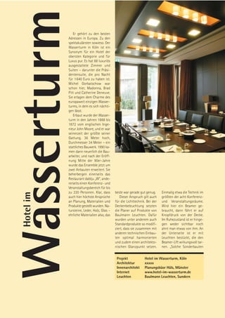Wasserturm    Er gehört zu den besten
           Adressen in Europa. Zu den
           spektakulärsten sowieso. Der
           Wasserturm in Köln ist ein
           Synonym für ein Hotel der
           obersten Kategorie und für
           Luxus pur. Es hat 88 luxuriös
           ausgestattete Zimmer und
           Suiten – darunter die Präsi-
           dentensuite, die pro Nacht
           für 1 640 Euro zu haben ist.
           Michel Gorbatschow war
           schon hier, Madonna, Brad
           Pitt und Catherine Deneuve.
           Sie erlagen dem Charme des
           europaweit einzigen Wasser-
           turms, in dem es sich nächti-
           gen lässt.
              Erbaut wurde der Wasser-
           turm in den Jahren 1868 bis
           1872 vom englischen Inge-
           nieur John Moore, und er war
           seinerzeit der größte seiner
           Gattung. 36 Meter hoch,
           Durchmesser 34 Meter – ein
           stattliches Bauwerk. 1990 ka-
           men dann neuerlich die Bau-
           arbeiter, und nach der Eröff-
           nung Mitte der 90er-Jahre
           wurde das Ensemble jetzt um
           zwei Anbauten erweitert. Sie
           beherbergen einerseits das
           Restaurant dablju „W“, ande-
           rerseits einen Konferenz- und
           Veranstaltungsbereich für bis
           zu 220 Personen. Klar, dass      beste war gerade gut genug.     Einmalig etwa die Technik im
Hotel im




           auch hier höchste Ansprüche         Dieser Anspruch gilt auch    größten der acht Konferenz-
           an Planung, Materialien und      für die Lichttechnik. Bei der   und Veranstaltungsräume.
           Produkte gestellt wurden. Na-    Deckenbeleuchtung setzten       Wird hier ein Beamer ge-
           tursteine, Leder, Holz, Glas –   die Planer auf Produkte von     braucht, dann fährt er auf
           ehrliche Materialien also, das   Baulmann Leuchten. Dafür        Knopfdruck von der Decke.
                                            wurden unter anderem auch       Im Ruhezustand ist er hinge-
                                            Standardprodukte so modifi-     gen weder sichtbar noch
                                            ziert, dass sie zusammen mit    ahnt man etwas von ihm. An
                                            anderen technischen Einbau-     der Unterseite ist er mit
                                            ten optimal harmonierten        Leuchten bestückt, die den
                                            und zudem einen architekto-     Beamer-Lift wirkungsvoll tar-
                                            nischen Glanzpunkt setzen.      nen. „Solche Sonderbauten


                                             Projekt            Hotel im Wasserturm, Köln
                                             Architektur        xxxxx
                                             Innenarchitekt     Planungsbüor Hüls, Münster
                                             Internet           www.hotel-im-wasserturm.de
                                             Leuchten           Baulmann Leuchten, Sundern
 
