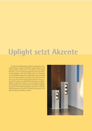 Uplight setzt Akzente
   Ein ganz neues Marktsegment besetzt eine Baulmann-Ent-
wicklung dieses Frühjahrs. Das Boden-Uplight besticht durch
seine puristisch-zeitlose Form und findet dort einen idealen
Einsatzort, wo Licht als Gestaltungselement dient oder Orien-
tierungsaufgaben erfüllt. Denn längst haben sich Lichtprofis
von der überholten Denkweise verabschiedet, dass künstliches
Licht einen Raum lediglich hell machen muss. Licht dient viel-
mehr auch der Orientierung, hebt Raumstrukturen hervor, er-
zeugt Stimmungen, hebt das Wohlbefinden. Das neue Boden-
Uplight von Baulmann besteht aus einem Quader aus gebürs-
tetem Edelstahl, die Leuchtelemente sind kardanisch gelagert.
So lassen sich die Strahler punktgenau ausrichten, um auf Ge-
fahrensituationen wie Stufen hinzuweisen oder gezielt Licht-
akzente, etwa an der Wand, zu setzen.
 