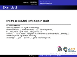 Introduction
                                            The Constituents
                  An Event-Centric Model
                                            Exploiting the Model
                              Summary


Example 2



  Find the contributors to the Salmon object




                           C. Tang et al.   An Event-Centric Provenance Model
 