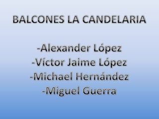 BALCONES LA CANDELARIA -Alexander López -Víctor Jaime López -Michael Hernández -Miguel Guerra 