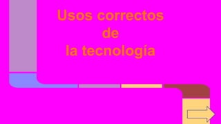 Usos correctos
de
la tecnología
 