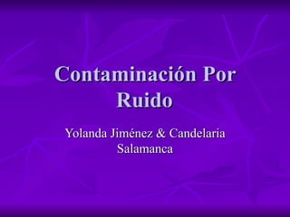Contaminación Por
     Ruido
Yolanda Jiménez & Candelaria
         Salamanca
 