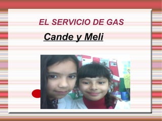 EL SERVICIO DE GAS 
Cande y Meli 
Candela y Melisa 
 