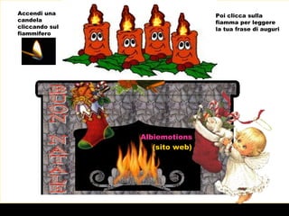 Accendi una                     Poi clicca sulla
candela                         fiamma per leggere
cliccando sul                   la tua frase di auguri
fiammifero




                Albiemotions
                   (sito web)
 