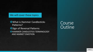 Course
Outline
PAGE 2
What is Hammer Candlesticks
Patterns?
Sign of Reversal Patterns
HAMMER CANDLESTICK TERMINOLOGY
AND MARKET EMOTION
We will cover these topics
 