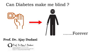 Can Diabetes make me blind ?
.......Forever
Prof. Dr. Ajay Dudani
 