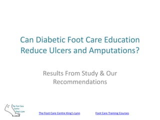 Can Diabetic Foot Care Education
Reduce Ulcers and Amputations?

       Results From Study & Our
          Recommendations



    The Foot Care Centre King’s Lynn   Foot Care Training Courses
 