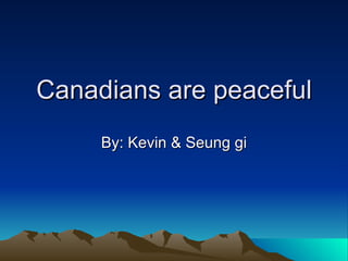 Canadians are peaceful By: Kevin & Seung gi 