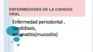 ENFERMEDADES DE LA CAVIDAD
ORAL
Enfermedad periodontal ,
candidiasis,
estomatitis(mucositis)
 