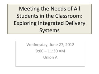 Meeting the Needs of All
 Students in the Classroom:
Exploring Integrated Delivery
           Systems

     Wednesday, June 27, 2012
        9:00 – 11:30 AM
            Union A
 