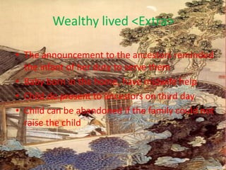 Wealthy lived <Extra>

• The announcement to the ancestors reminded
  the infant of her duty to serve them
• Baby born in the home, have midwife help
• Child do present to ancestors on third day
• Child can be abandoned if the family could not
  raise the child
 
