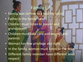 Family Life
• Family was central to a healthy social
• Father is the family head
• Children must listen to parent and
  grandparent
• Children must take care and respect old
  parents
• Woman has few privilege and right
• In the family, woman must listen to the man
• Different family member have different level
  respect
 
