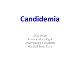 Candidemia
Erica Uribe
Interna Infectología
Universidad de la Sabana
Hospital Santa Clara
 