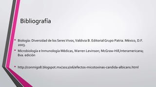 Bibliografía
• Biología: Diversidad de los SeresVivos,Valdivia B. Editorial Grupo Patria. México, D.F.
2003.
• Microbiología e Inmunología Médicas, Warren Levinson; McGraw-Hill,Interamericana;
8va. edición
• http://conmigo8.blogspot.mx/2012/06/efectos-micotoxinas-candida-albicans.html