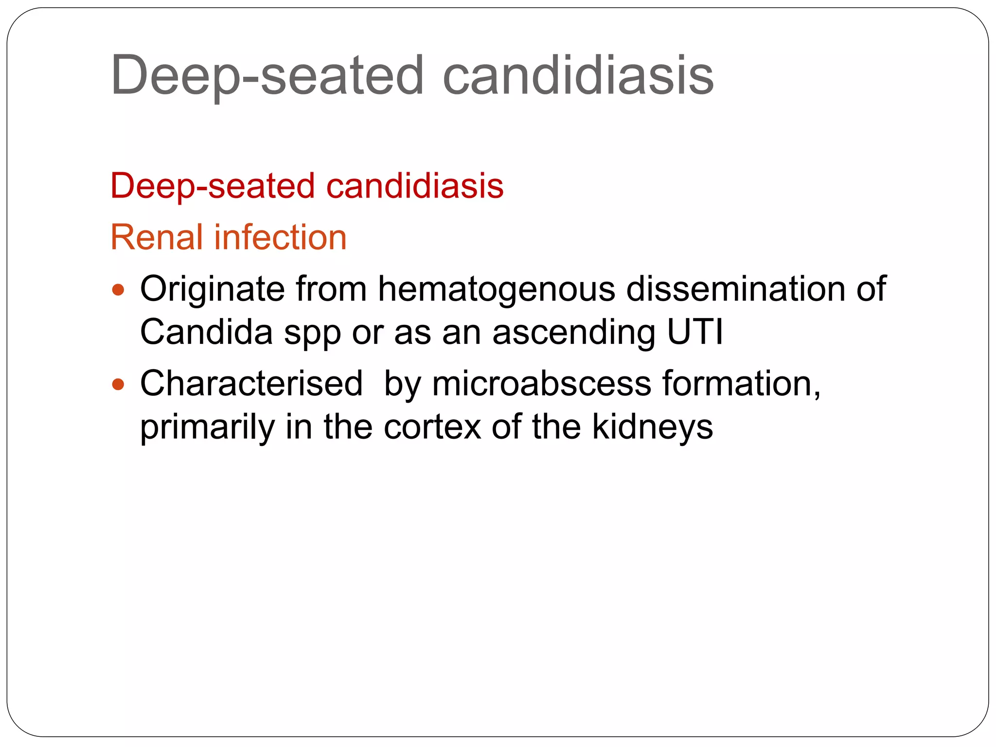 Deep-seated candidiasis
Deep-seated candidiasis
Renal infection
 Originate from hematogenous dissemination of
Candida spp or as an ascending UTI
 Characterised by microabscess formation,
primarily in the cortex of the kidneys
 
