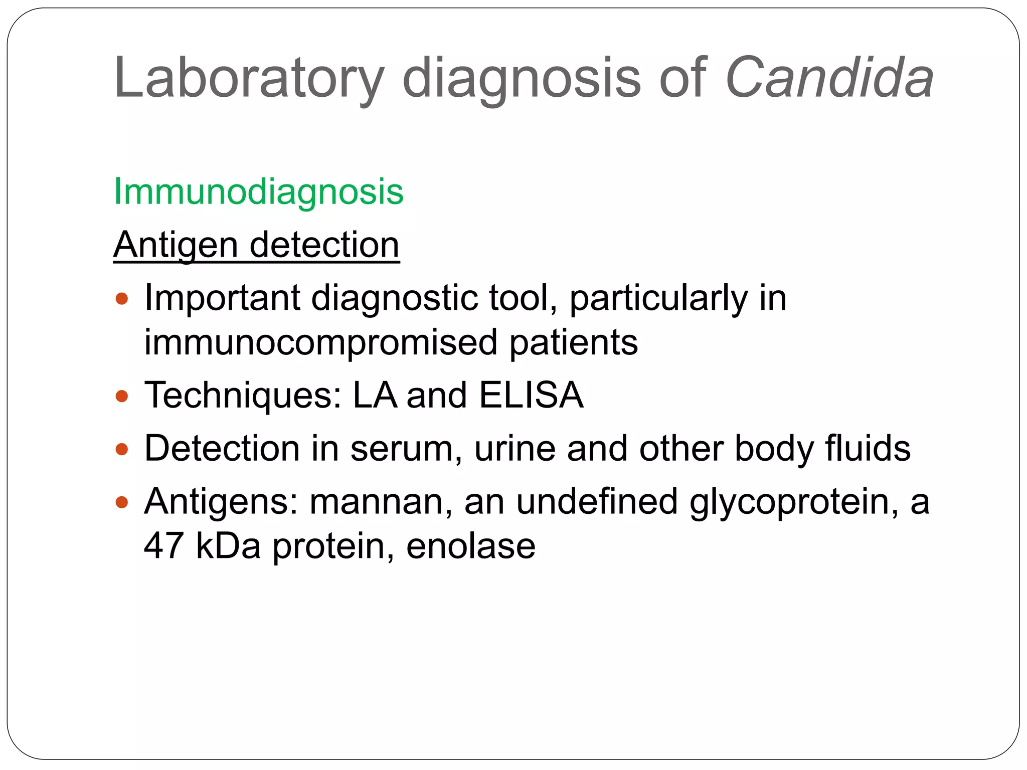 Laboratory diagnosis of Candida
Immunodiagnosis
Antigen detection
 Important diagnostic tool, particularly in
immunocompromised patients
 Techniques: LA and ELISA
 Detection in serum, urine and other body fluids
 Antigens: mannan, an undefined glycoprotein, a
47 kDa protein, enolase
 
