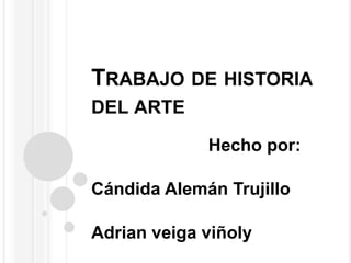 TRABAJO DE HISTORIA
DEL ARTE
Hecho por:
Cándida Alemán Trujillo
Adrian veiga viñoly
 