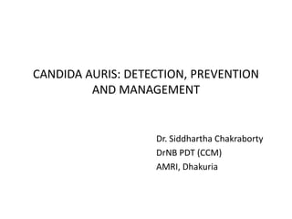 CANDIDA AURIS: DETECTION, PREVENTION
AND MANAGEMENT
Dr. Siddhartha Chakraborty
DrNB PDT (CCM)
AMRI, Dhakuria
 