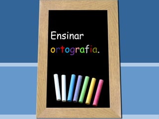 Ensinar  o r t o g r a f i a . 